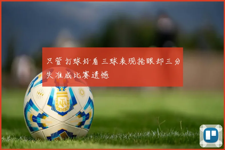 只管打球好看三球表现抢眼却三分失准成比赛遗憾