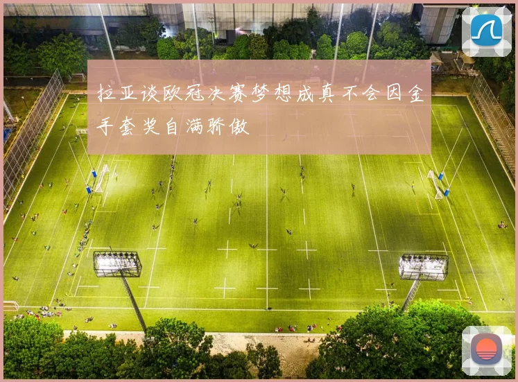 拉亚谈欧冠决赛梦想成真不会因金手套奖自满骄傲