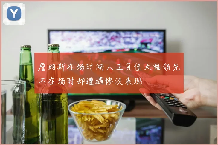 詹姆斯在场时湖人正负值大幅领先不在场时却遭遇惨淡表现