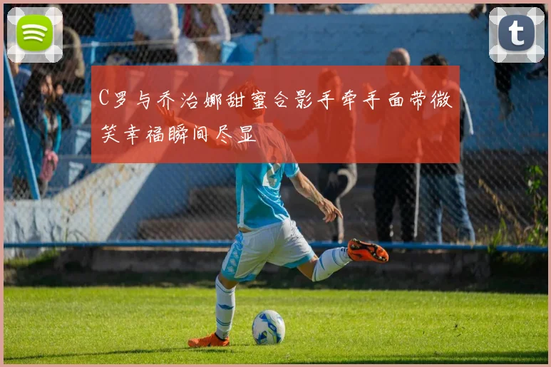 C罗与乔治娜甜蜜合影手牵手面带微笑幸福瞬间尽显