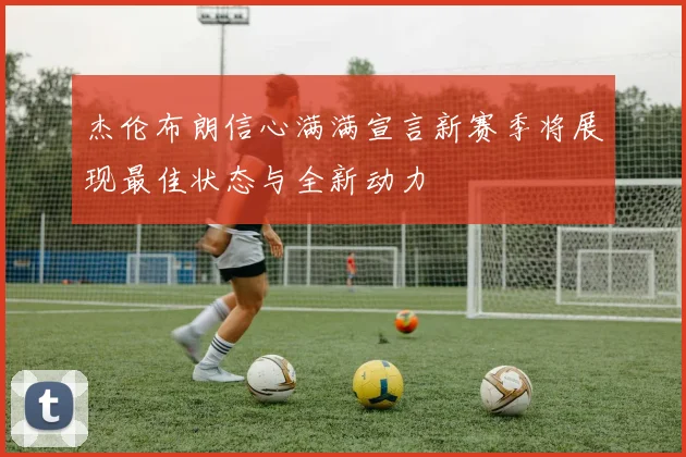 杰伦布朗信心满满宣言新赛季将展现最佳状态与全新动力