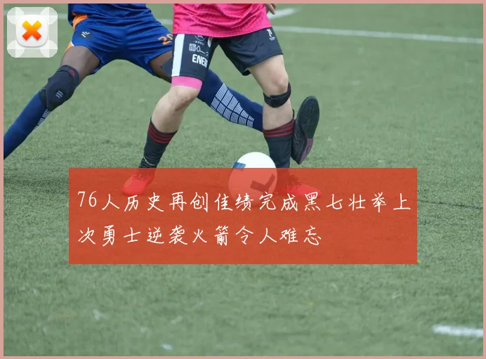 76人历史再创佳绩完成黑七壮举上次勇士逆袭火箭令人难忘