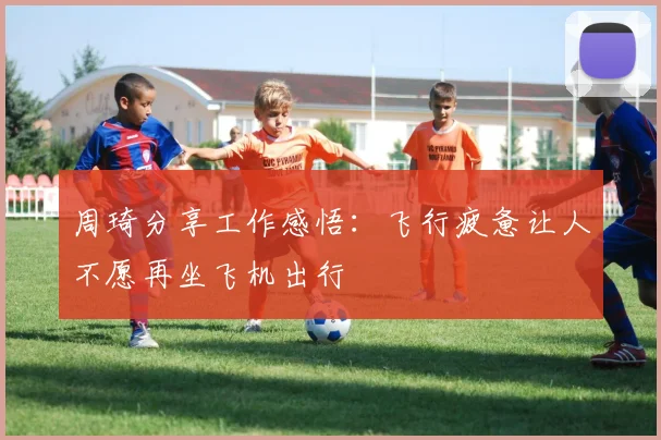 周琦分享工作感悟：飞行疲惫让人不愿再坐飞机出行