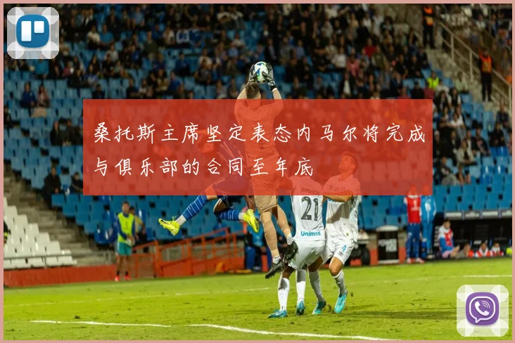 桑托斯主席坚定表态内马尔将完成与俱乐部的合同至年底