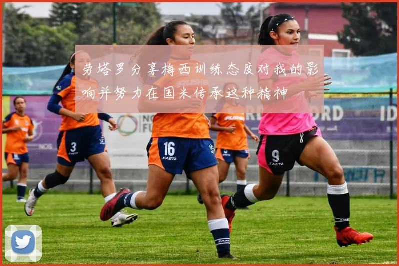 劳塔罗分享梅西训练态度对我的影响并努力在国米传承这种精神