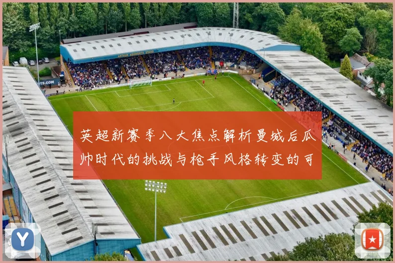 英超新赛季八大焦点解析曼城后瓜帅时代的挑战与枪手风格转变的可能性