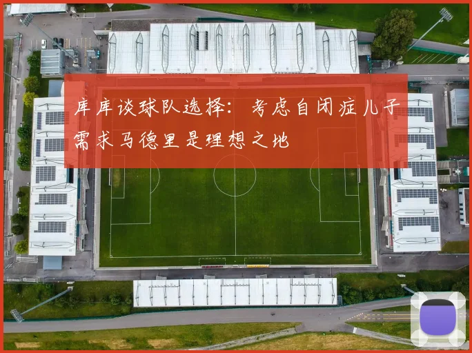 库库谈球队选择：考虑自闭症儿子需求马德里是理想之地