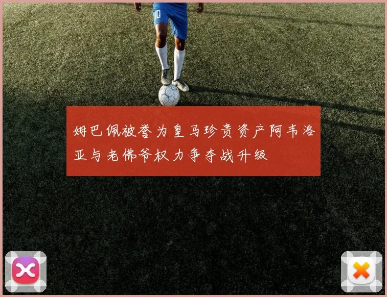 姆巴佩被誉为皇马珍贵资产阿韦洛亚与老佛爷权力争夺战升级