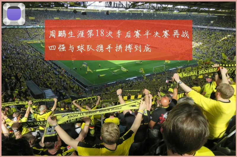 周鹏生涯第18次季后赛半决赛再战四强与球队携手拼搏到底