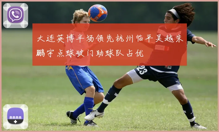 大连英博半场领先杭州临平吴越朱鹏宇点球破门助球队占优