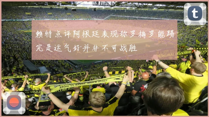 赖特点评阿根廷表现称罗梅罗能踢完是运气好并非不可战胜