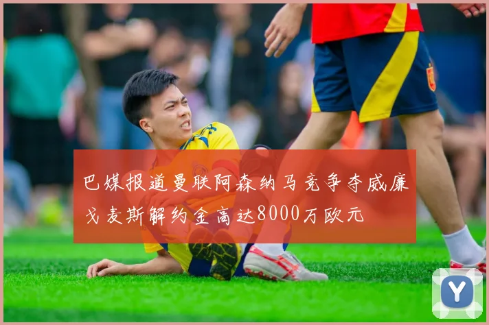 巴媒报道曼联阿森纳马竞争夺威廉戈麦斯解约金高达8000万欧元