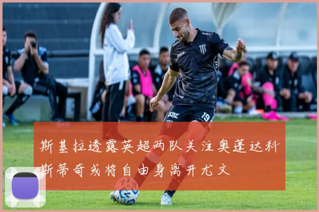 斯基拉透露英超两队关注奥蓬达科斯蒂奇或将自由身离开尤文