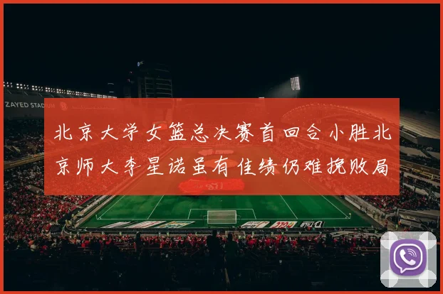 北京大学女篮总决赛首回合小胜北京师大李星诺虽有佳绩仍难挽败局