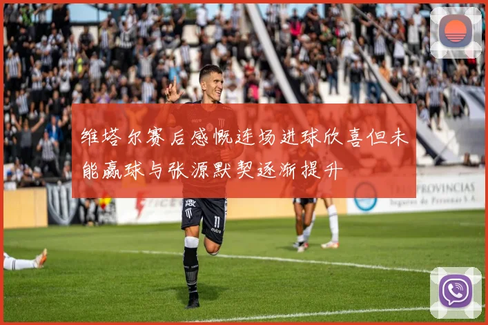 维塔尔赛后感慨连场进球欣喜但未能赢球与张源默契逐渐提升