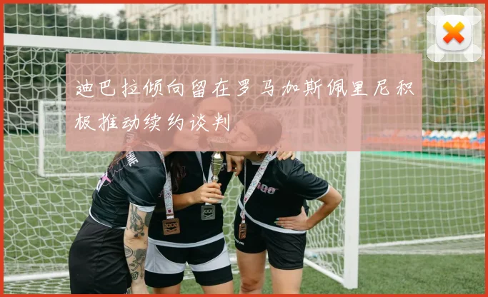迪巴拉倾向留在罗马加斯佩里尼积极推动续约谈判