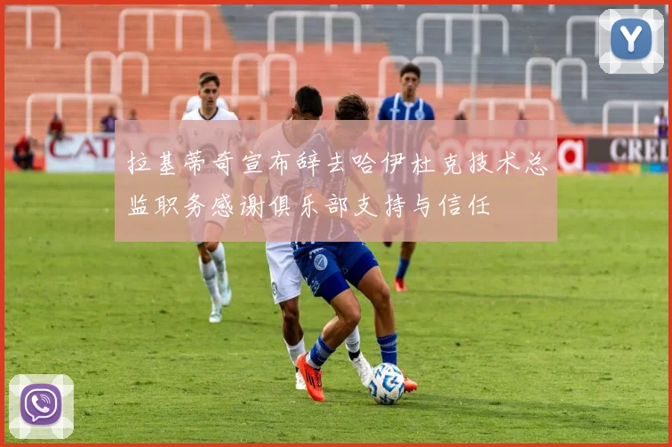 拉基蒂奇宣布辞去哈伊杜克技术总监职务感谢俱乐部支持与信任