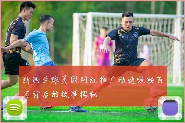 新西兰球员因网红推广迅速吸粉百万背后的故事揭秘