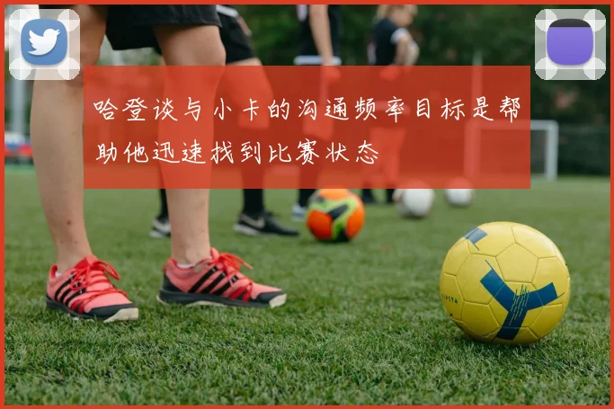 哈登谈与小卡的沟通频率目标是帮助他迅速找到比赛状态