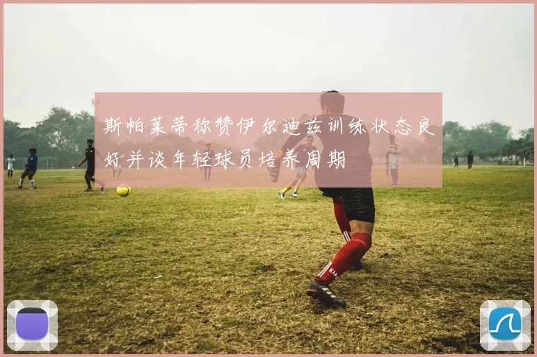 斯帕莱蒂称赞伊尔迪兹训练状态良好并谈年轻球员培养周期