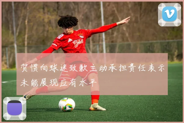 贺惯向球迷致歉主动承担责任表示未能展现应有水平