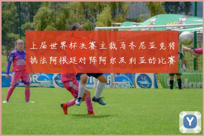 上届世界杯决赛主裁马齐尼亚克将执法阿根廷对阵阿尔及利亚的比赛