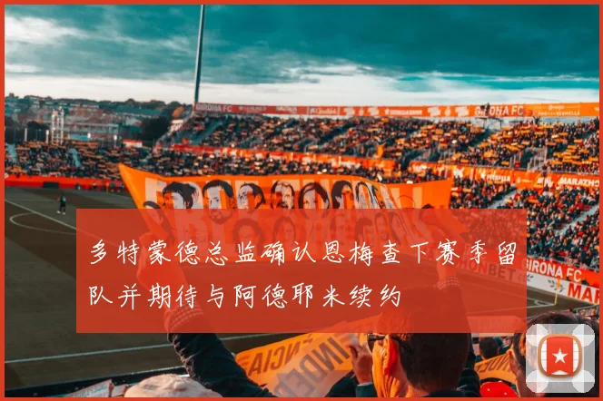 多特蒙德总监确认恩梅查下赛季留队并期待与阿德耶米续约