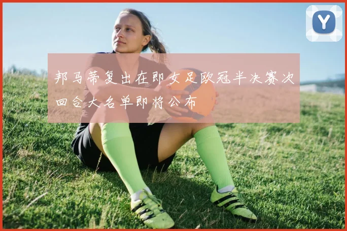 邦马蒂复出在即女足欧冠半决赛次回合大名单即将公布