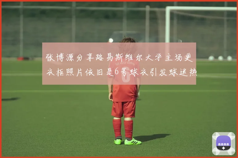 张博源分享路易斯维尔大学主场更衣柜照片依旧是6号球衣引发球迷热议