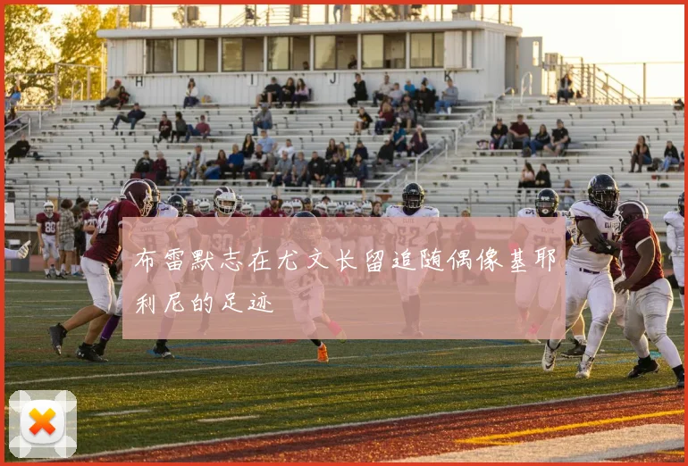 布雷默志在尤文长留追随偶像基耶利尼的足迹