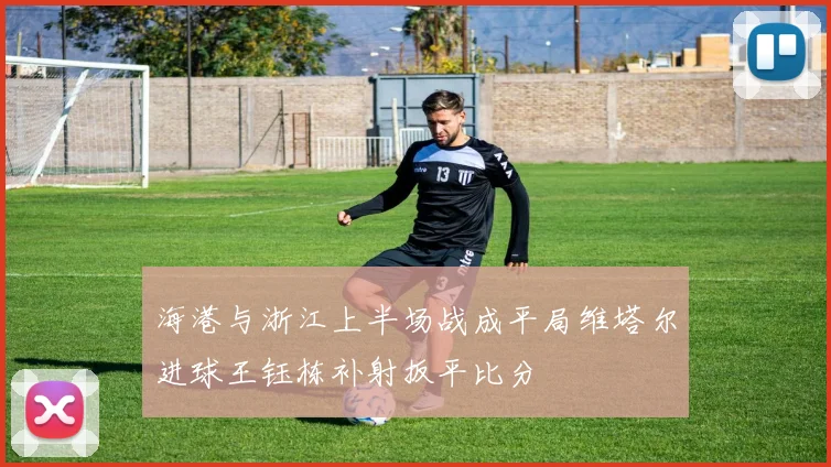 海港与浙江上半场战成平局维塔尔进球王钰栋补射扳平比分