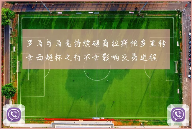 罗马与马竞持续磋商拉斯帕多里转会西超杯之行不会影响交易进程